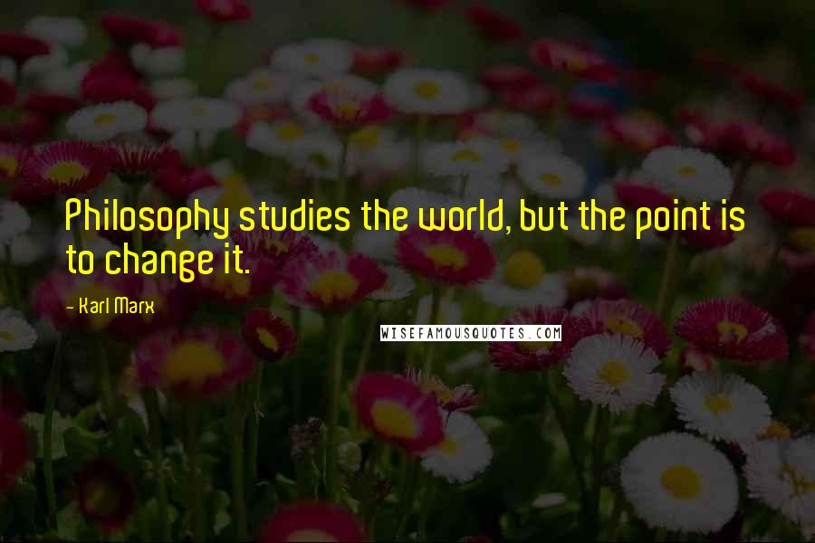 Karl Marx Quotes: Philosophy studies the world, but the point is to change it.