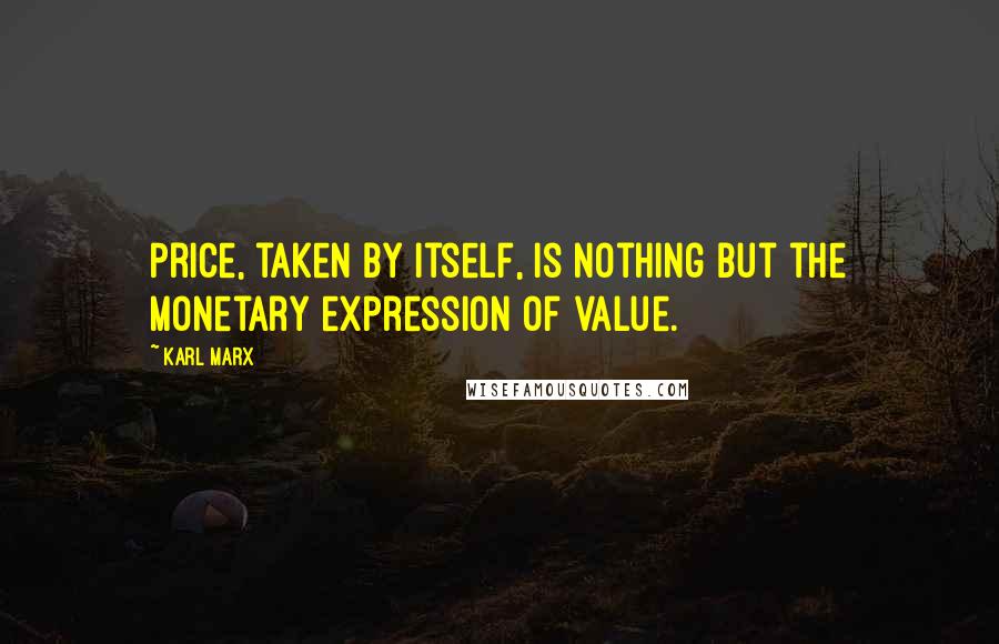 Karl Marx Quotes: Price, taken by itself, is nothing but the monetary expression of value.