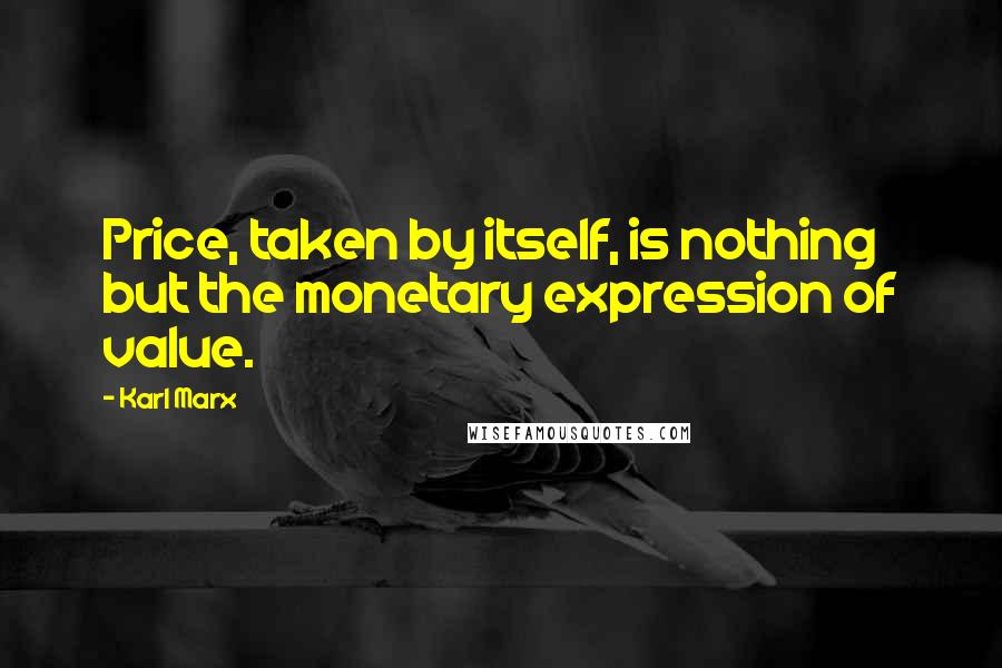 Karl Marx Quotes: Price, taken by itself, is nothing but the monetary expression of value.