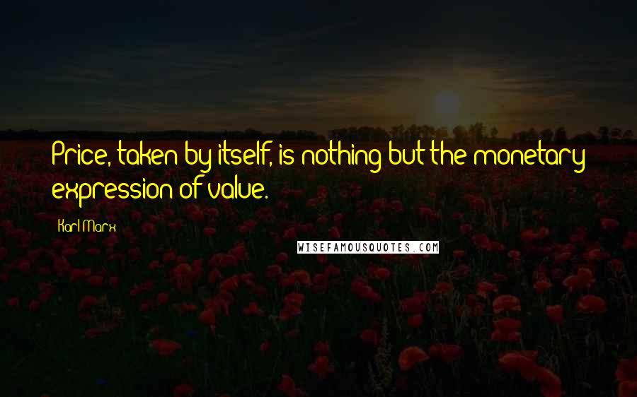 Karl Marx Quotes: Price, taken by itself, is nothing but the monetary expression of value.