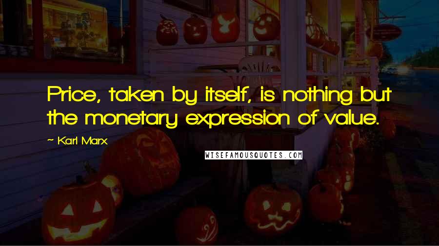 Karl Marx Quotes: Price, taken by itself, is nothing but the monetary expression of value.