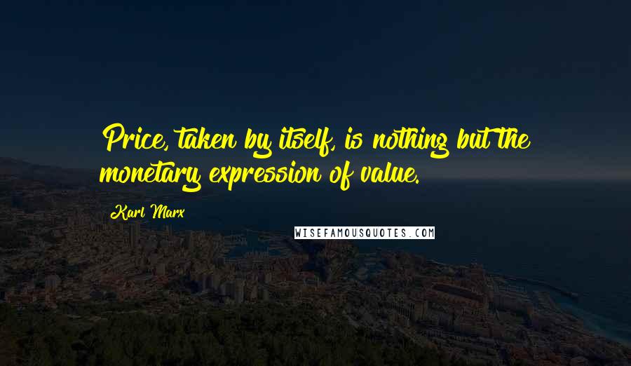 Karl Marx Quotes: Price, taken by itself, is nothing but the monetary expression of value.