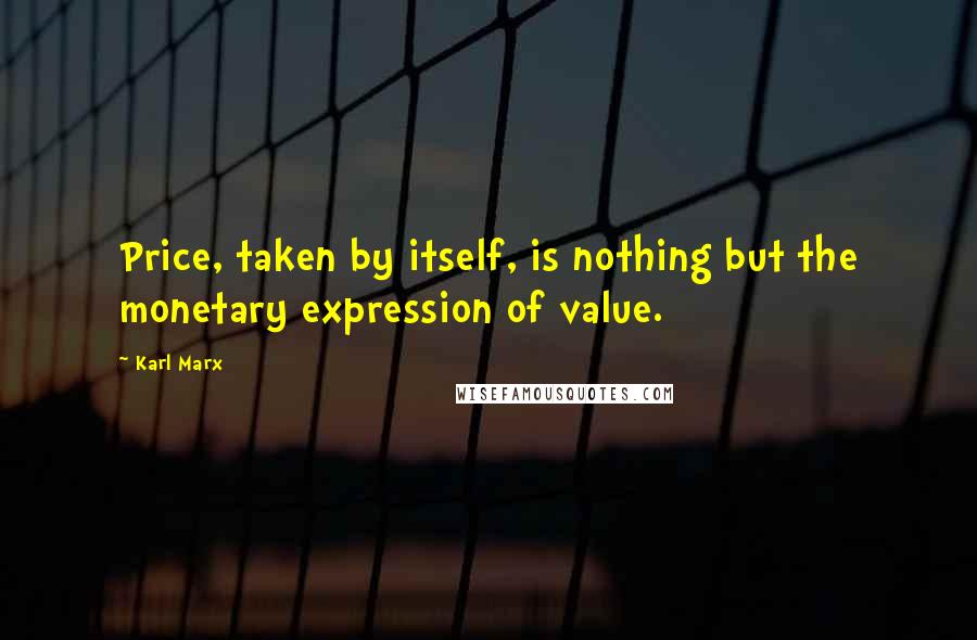 Karl Marx Quotes: Price, taken by itself, is nothing but the monetary expression of value.