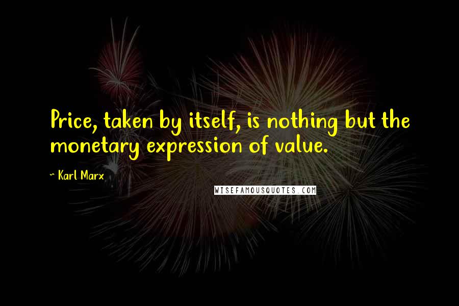 Karl Marx Quotes: Price, taken by itself, is nothing but the monetary expression of value.