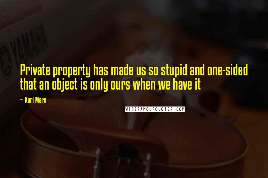 Karl Marx Quotes: Private property has made us so stupid and one-sided that an object is only ours when we have it