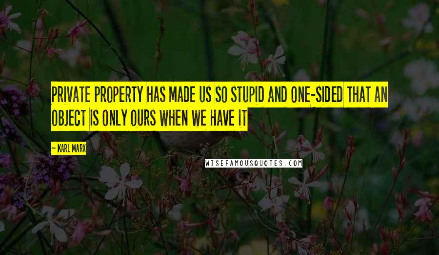 Karl Marx Quotes: Private property has made us so stupid and one-sided that an object is only ours when we have it