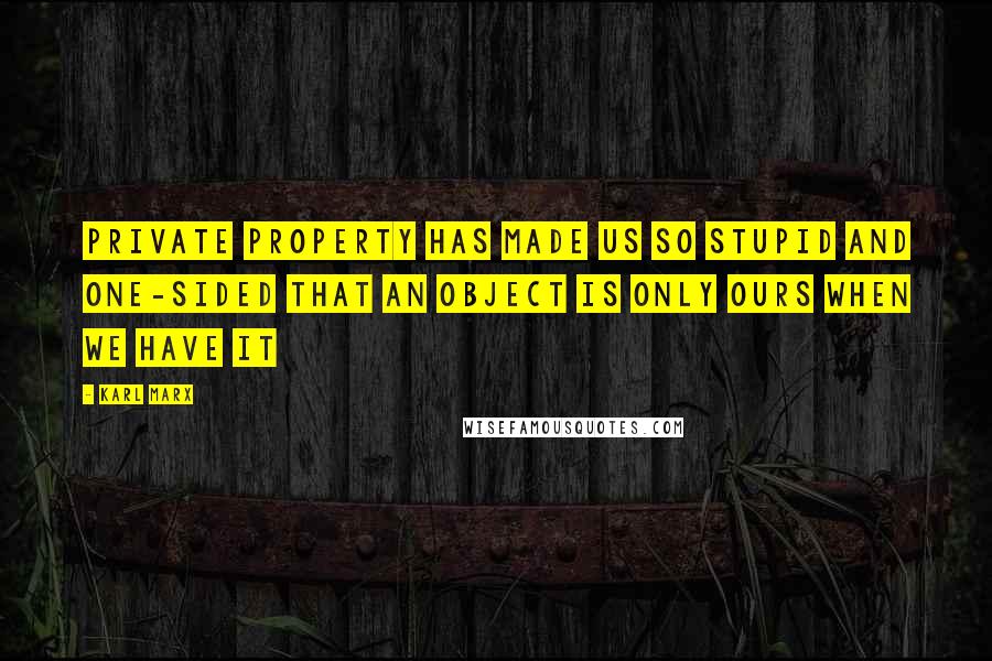 Karl Marx Quotes: Private property has made us so stupid and one-sided that an object is only ours when we have it