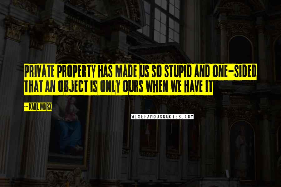 Karl Marx Quotes: Private property has made us so stupid and one-sided that an object is only ours when we have it