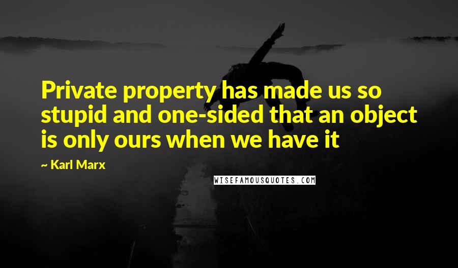 Karl Marx Quotes: Private property has made us so stupid and one-sided that an object is only ours when we have it