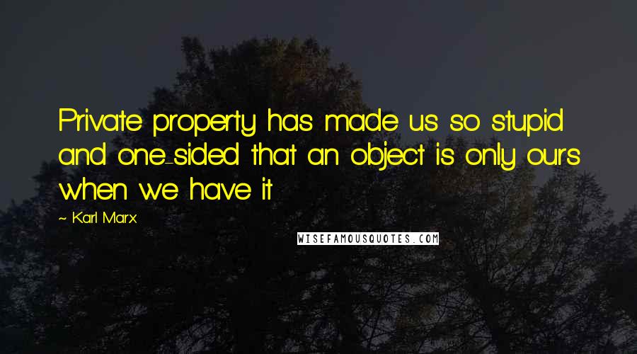Karl Marx Quotes: Private property has made us so stupid and one-sided that an object is only ours when we have it