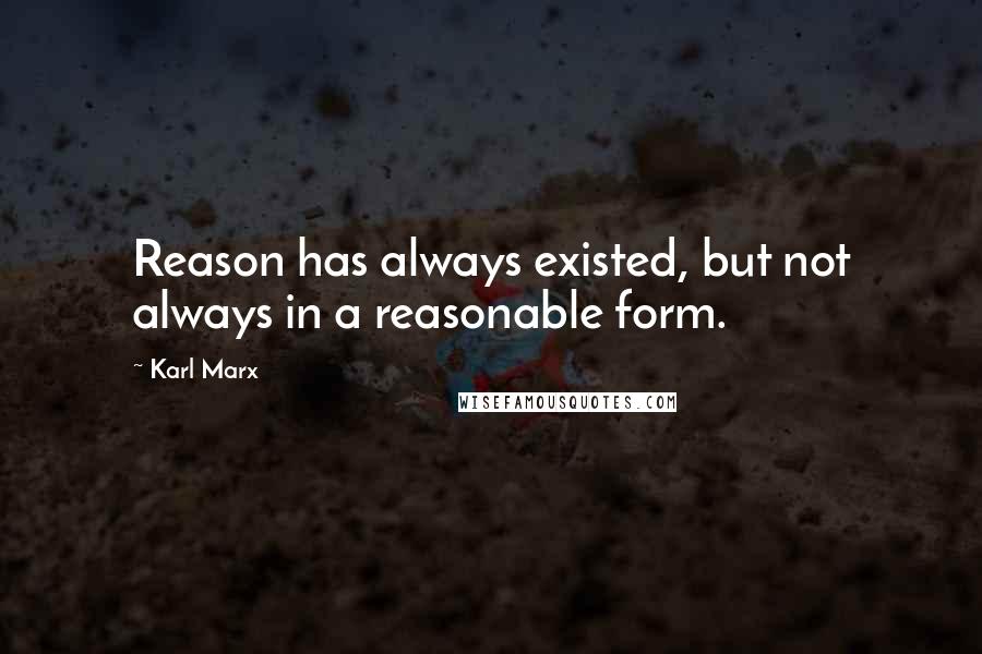 Karl Marx Quotes: Reason has always existed, but not always in a reasonable form.