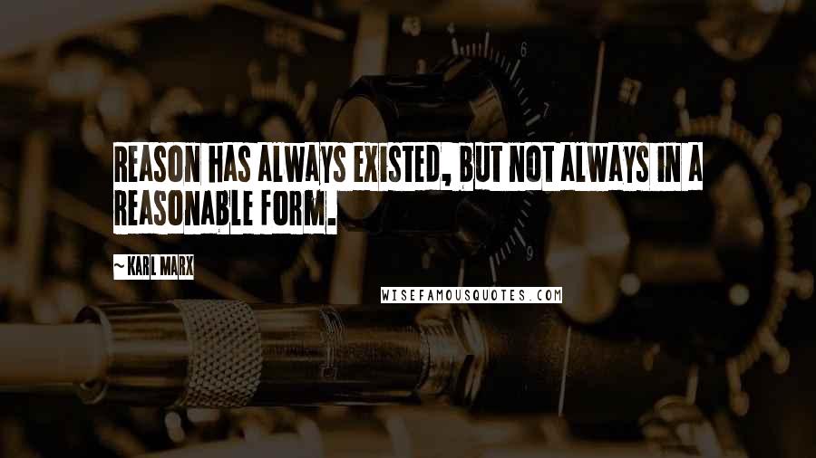 Karl Marx Quotes: Reason has always existed, but not always in a reasonable form.