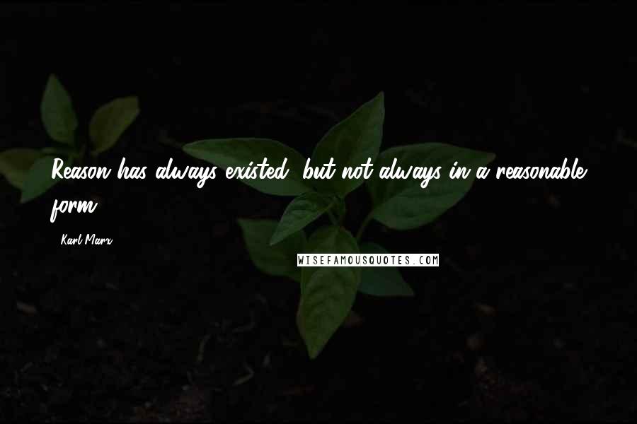 Karl Marx Quotes: Reason has always existed, but not always in a reasonable form.