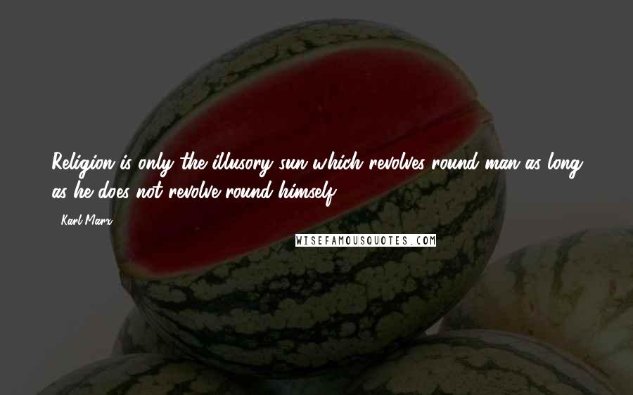 Karl Marx Quotes: Religion is only the illusory sun which revolves round man as long as he does not revolve round himself.