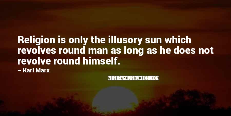 Karl Marx Quotes: Religion is only the illusory sun which revolves round man as long as he does not revolve round himself.