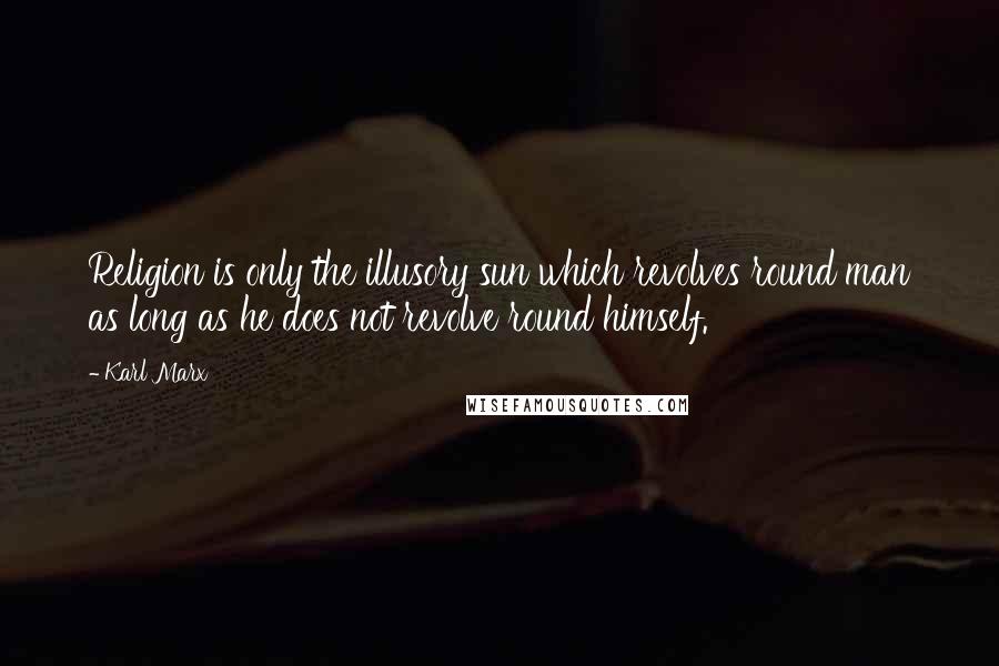 Karl Marx Quotes: Religion is only the illusory sun which revolves round man as long as he does not revolve round himself.