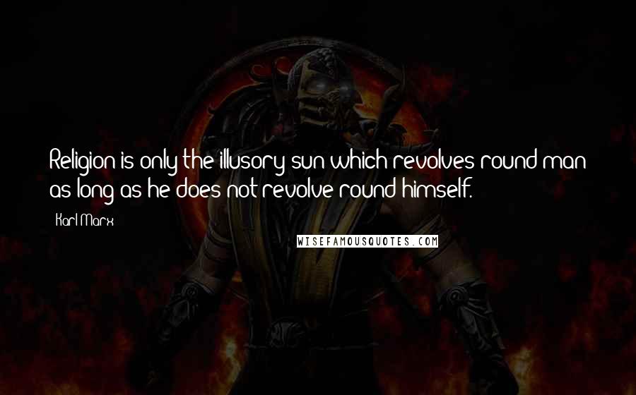 Karl Marx Quotes: Religion is only the illusory sun which revolves round man as long as he does not revolve round himself.