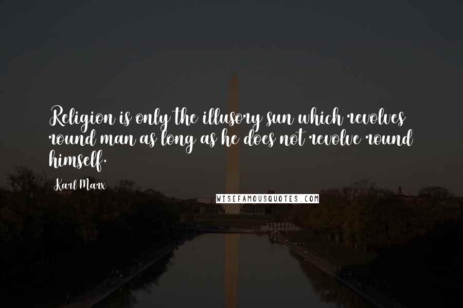 Karl Marx Quotes: Religion is only the illusory sun which revolves round man as long as he does not revolve round himself.