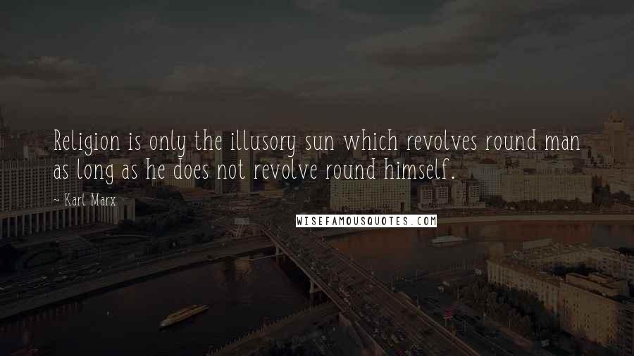 Karl Marx Quotes: Religion is only the illusory sun which revolves round man as long as he does not revolve round himself.