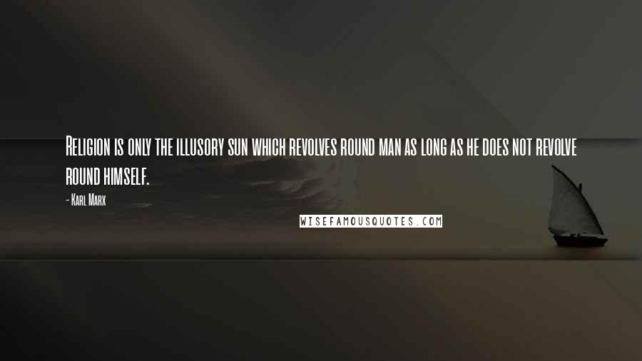 Karl Marx Quotes: Religion is only the illusory sun which revolves round man as long as he does not revolve round himself.