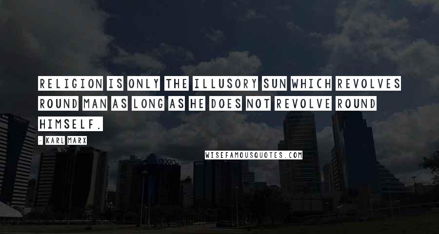 Karl Marx Quotes: Religion is only the illusory sun which revolves round man as long as he does not revolve round himself.