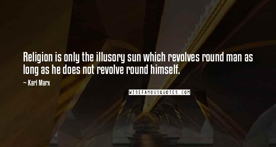 Karl Marx Quotes: Religion is only the illusory sun which revolves round man as long as he does not revolve round himself.