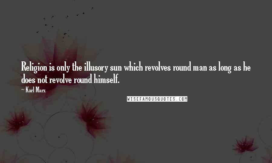 Karl Marx Quotes: Religion is only the illusory sun which revolves round man as long as he does not revolve round himself.
