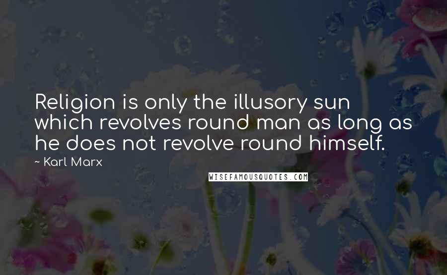 Karl Marx Quotes: Religion is only the illusory sun which revolves round man as long as he does not revolve round himself.