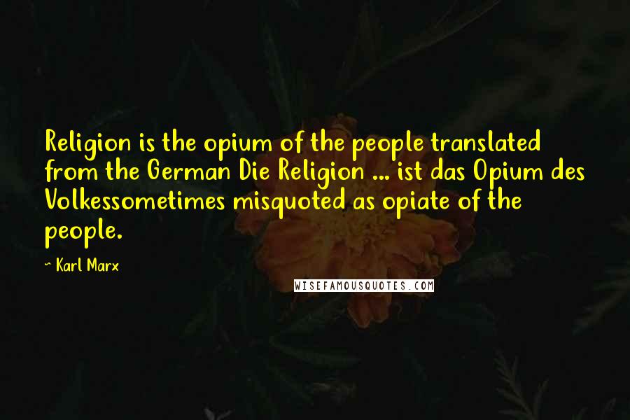 Karl Marx Quotes: Religion is the opium of the people translated from the German Die Religion ... ist das Opium des Volkessometimes misquoted as opiate of the people.