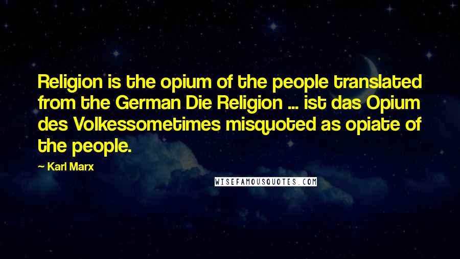 Karl Marx Quotes: Religion is the opium of the people translated from the German Die Religion ... ist das Opium des Volkessometimes misquoted as opiate of the people.