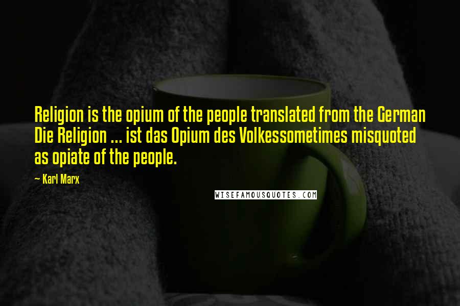 Karl Marx Quotes: Religion is the opium of the people translated from the German Die Religion ... ist das Opium des Volkessometimes misquoted as opiate of the people.