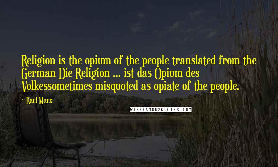 Karl Marx Quotes: Religion is the opium of the people translated from the German Die Religion ... ist das Opium des Volkessometimes misquoted as opiate of the people.