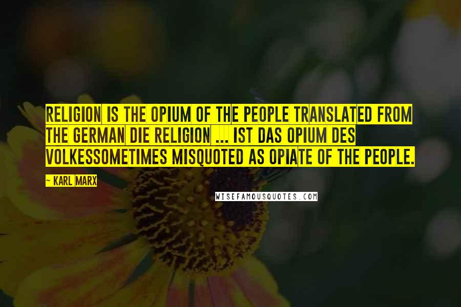 Karl Marx Quotes: Religion is the opium of the people translated from the German Die Religion ... ist das Opium des Volkessometimes misquoted as opiate of the people.