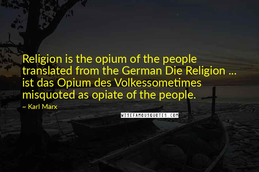 Karl Marx Quotes: Religion is the opium of the people translated from the German Die Religion ... ist das Opium des Volkessometimes misquoted as opiate of the people.