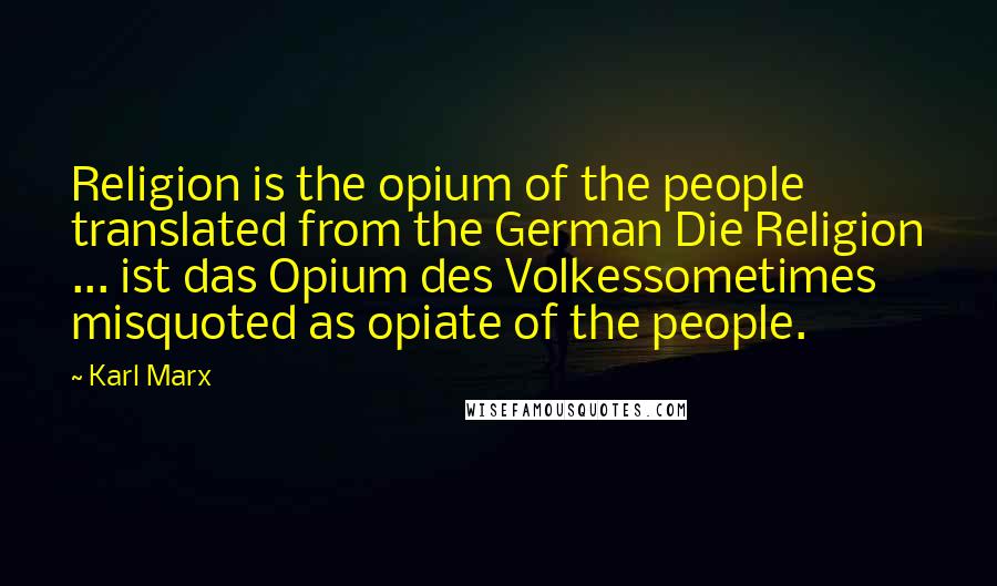 Karl Marx Quotes: Religion is the opium of the people translated from the German Die Religion ... ist das Opium des Volkessometimes misquoted as opiate of the people.