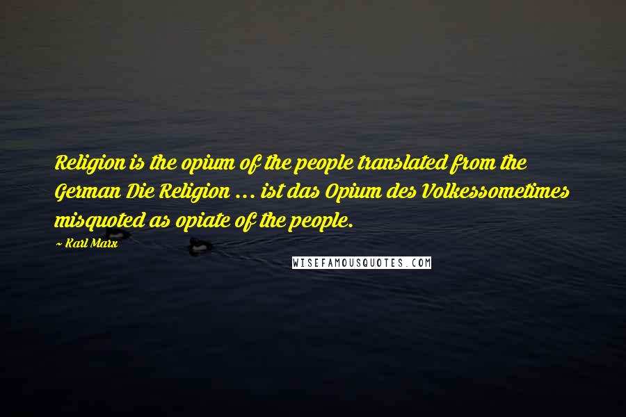 Karl Marx Quotes: Religion is the opium of the people translated from the German Die Religion ... ist das Opium des Volkessometimes misquoted as opiate of the people.