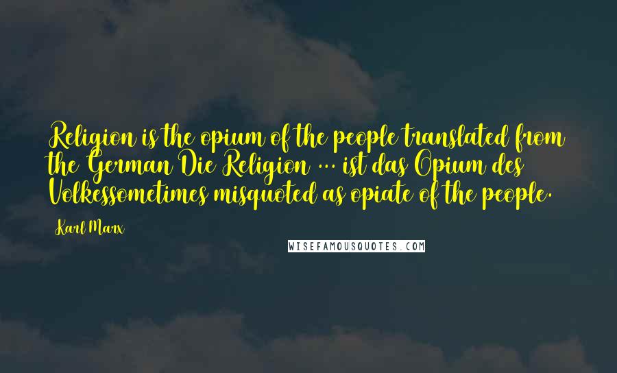 Karl Marx Quotes: Religion is the opium of the people translated from the German Die Religion ... ist das Opium des Volkessometimes misquoted as opiate of the people.