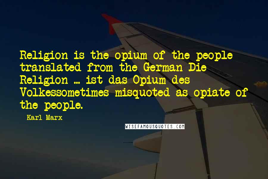 Karl Marx Quotes: Religion is the opium of the people translated from the German Die Religion ... ist das Opium des Volkessometimes misquoted as opiate of the people.