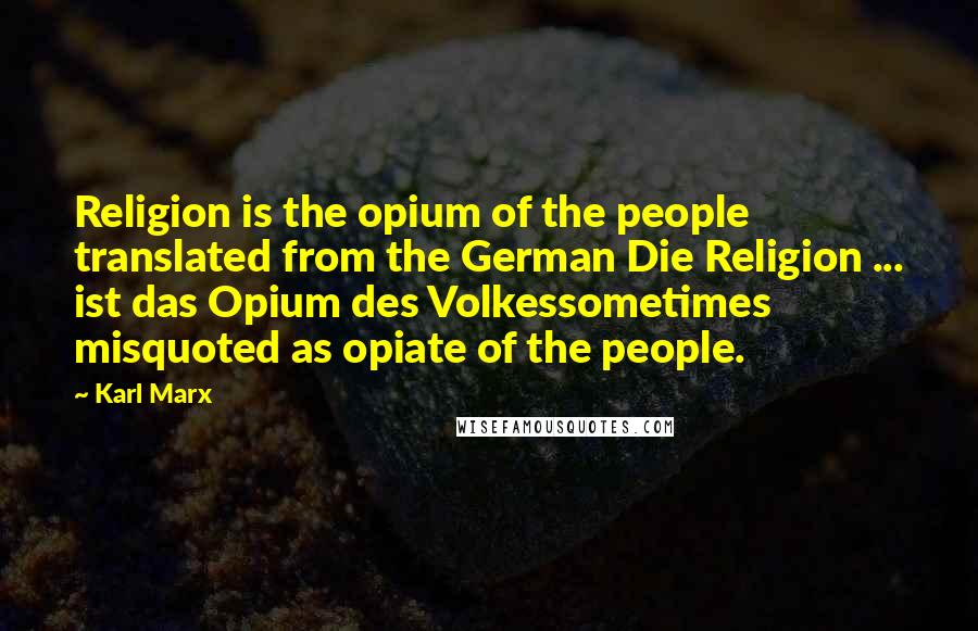 Karl Marx Quotes: Religion is the opium of the people translated from the German Die Religion ... ist das Opium des Volkessometimes misquoted as opiate of the people.