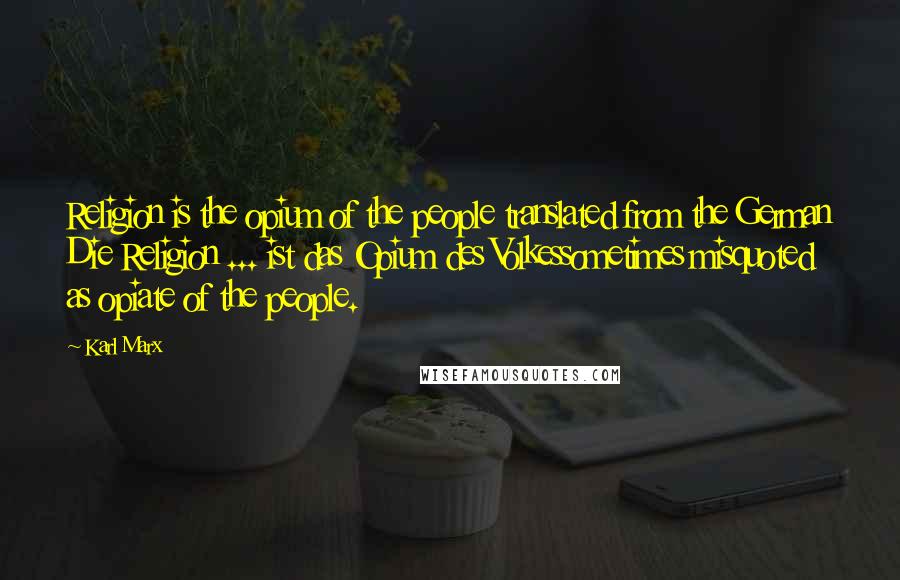 Karl Marx Quotes: Religion is the opium of the people translated from the German Die Religion ... ist das Opium des Volkessometimes misquoted as opiate of the people.