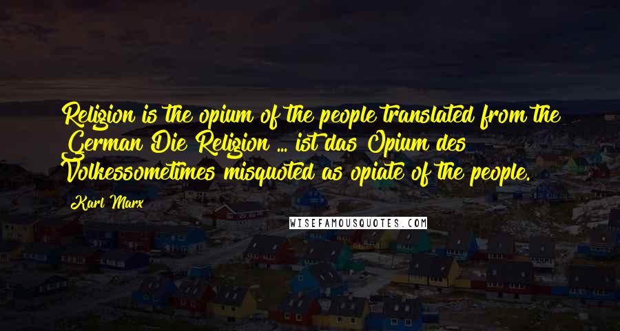 Karl Marx Quotes: Religion is the opium of the people translated from the German Die Religion ... ist das Opium des Volkessometimes misquoted as opiate of the people.