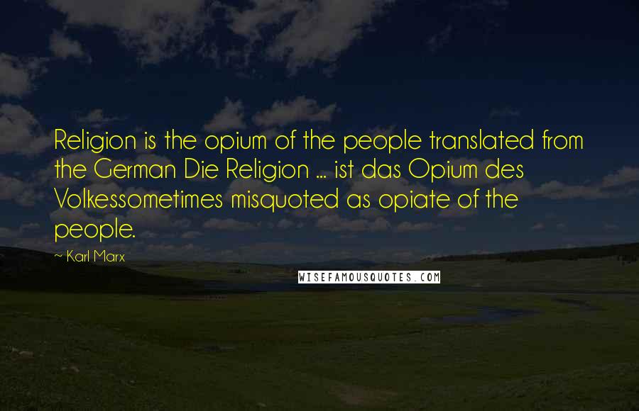 Karl Marx Quotes: Religion is the opium of the people translated from the German Die Religion ... ist das Opium des Volkessometimes misquoted as opiate of the people.