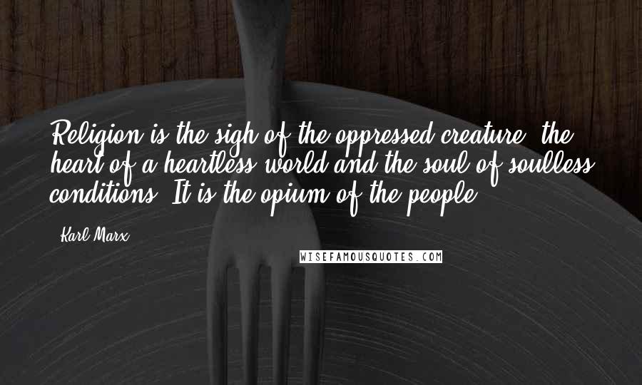 Karl Marx Quotes: Religion is the sigh of the oppressed creature, the heart of a heartless world and the soul of soulless conditions. It is the opium of the people.