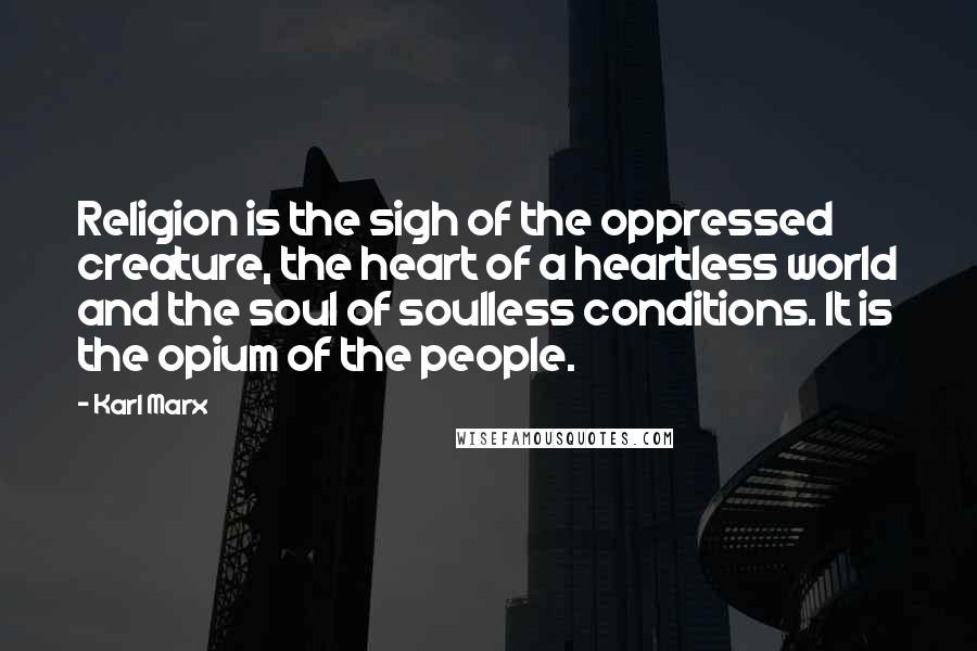 Karl Marx Quotes: Religion is the sigh of the oppressed creature, the heart of a heartless world and the soul of soulless conditions. It is the opium of the people.