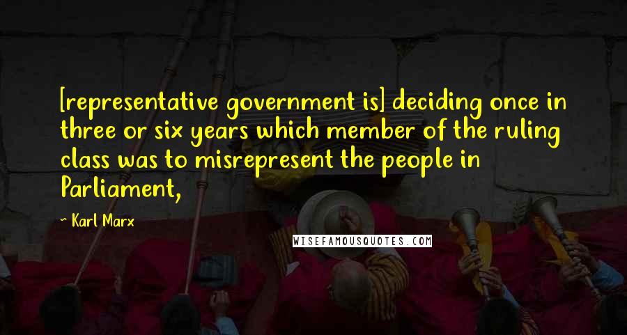 Karl Marx Quotes: [representative government is] deciding once in three or six years which member of the ruling class was to misrepresent the people in Parliament,
