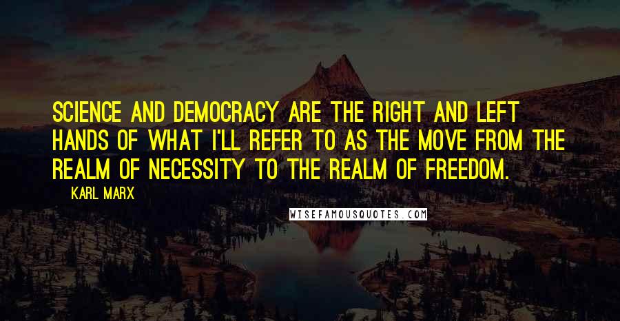 Karl Marx Quotes: Science and democracy are the right and left hands of what I'll refer to as the move from the realm of necessity to the realm of freedom.