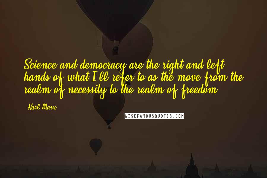 Karl Marx Quotes: Science and democracy are the right and left hands of what I'll refer to as the move from the realm of necessity to the realm of freedom.