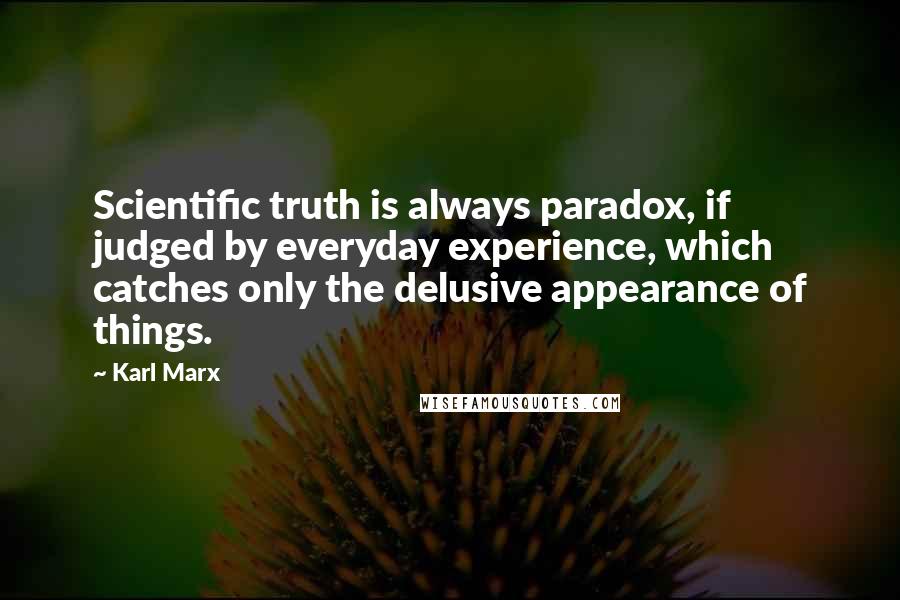 Karl Marx Quotes: Scientific truth is always paradox, if judged by everyday experience, which catches only the delusive appearance of things.