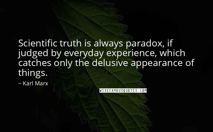 Karl Marx Quotes: Scientific truth is always paradox, if judged by everyday experience, which catches only the delusive appearance of things.