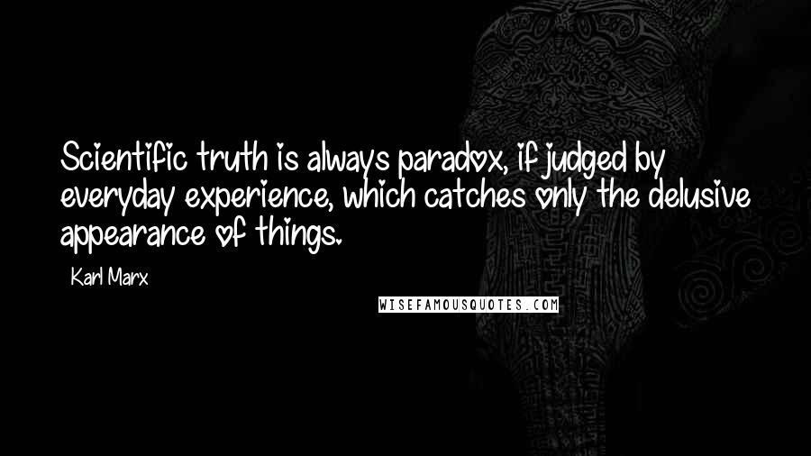 Karl Marx Quotes: Scientific truth is always paradox, if judged by everyday experience, which catches only the delusive appearance of things.